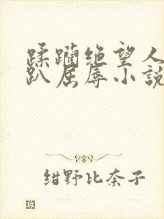 蹂躏绝望人妻跪趴屈辱小说