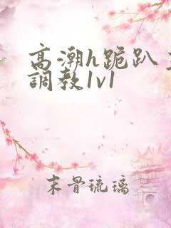 高潮h跪趴主人调教1v1