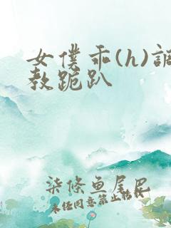 女仆乖(h)调教跪趴