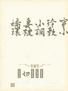 娇妻小玲穿着乳环被调教小说