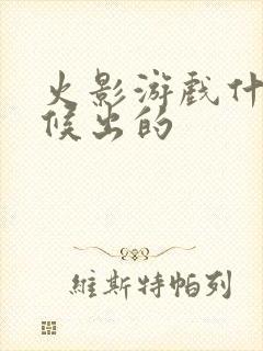 火影游戏什么时候出的