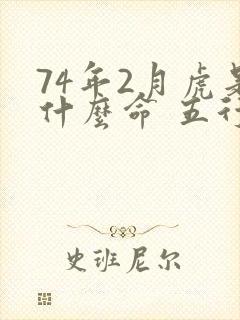 74年2月虎是什么命 五行属什么