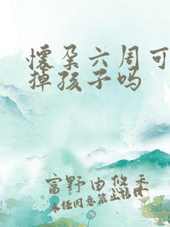 怀孕六周可以打掉孩子吗