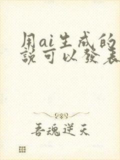 用ai生成的小说可以发表吗