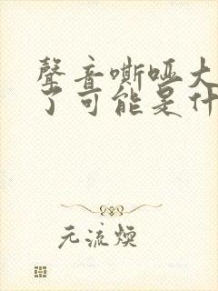 声音嘶哑大半年了可能是什么原因