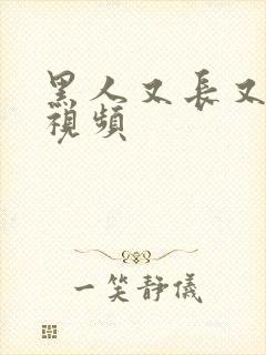 黑人又长又大a视频