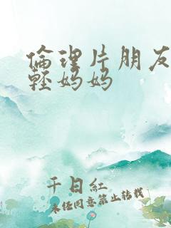 伦理片朋友的年轻妈妈