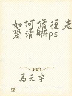 如何修复老照片变清晰ps
