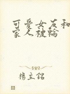 可爱女友和她的家人被轮