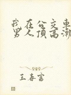 我在公交车上被男人顶高潮了