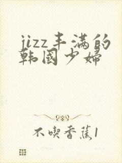 jizz丰满的韩国少妇