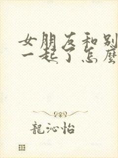 女朋友和别人在一起了怎么挽回