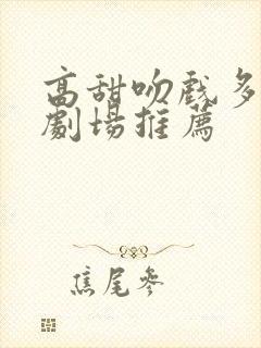 高甜吻戏多的小剧场推荐