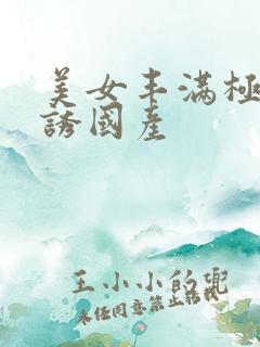 美女丰满极度色诱国产