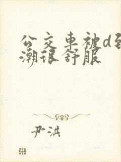 公交车被d到高潮很舒服