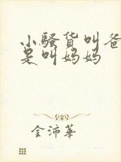 小骚货叫爸爸还是叫妈妈