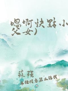 嗯啊快点小说(父女)