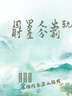 因男人出轨离婚财产分割