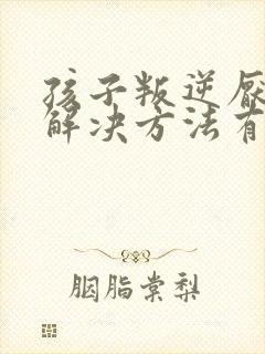 孩子叛逆厌学的解决方法有哪些呢