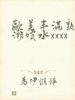 欧美丰满熟妇高潮喷水xxxx
