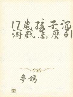 17岁孩子沉迷游戏怎么引导