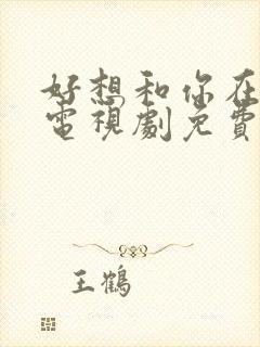 好想和你在一起电视剧免费观看第三集