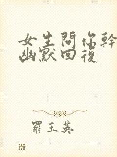 女生问你干啥的幽默回复