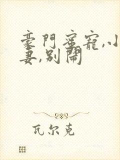 豪门蜜宠,小甜妻,别闹