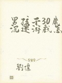 男孩子30岁了沉迷游戏怎么办