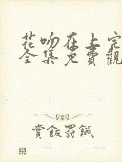 花吻在上完整版全集免费观看