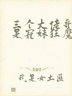 三个大佬哥哥竟是宠妹狂魔短剧免费观看