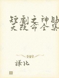 短剧之神助我逆天改命全集免费播放