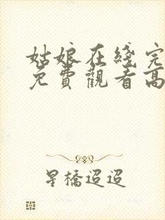姑娘在线完整版免费观看高清