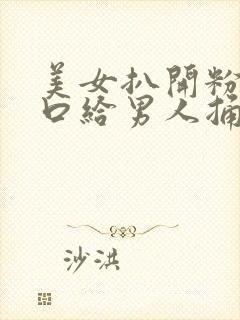 美女扒开粉嫩尿口给男人捅