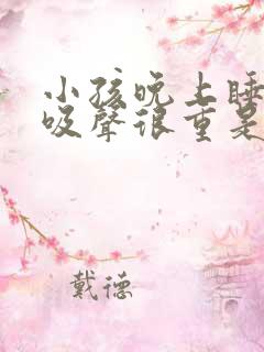 小孩晚上睡觉呼吸声很重是什么原因