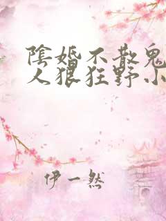 阴婚不散鬼夫大人狠狂野小说