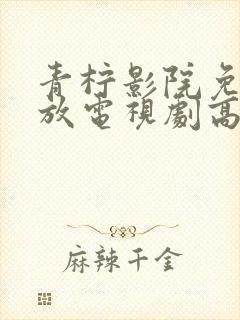 青柠影院免费播放电视剧高清
