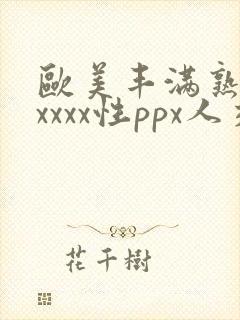 欧美丰满熟妇xxxxx性ppx人交