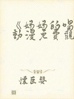 《妈妈的喝骂》动漫免费观看
