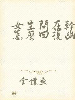 女生问在干嘛呢怎么回复幽默