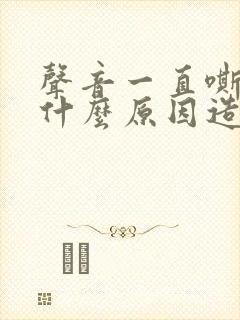 声音一直嘶哑是什么原因造成的