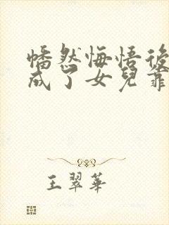 幡然悔悟后,我成了女儿靠山完整短剧