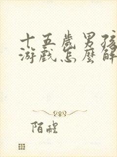 十五岁男孩沉迷游戏怎么解决
