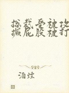 总裁受被攻罚跪撅屁股被打小说