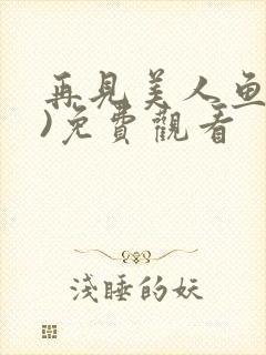 再见美人鱼(下)免费观看