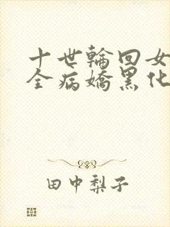 十世轮回女主们全病娇黑化了