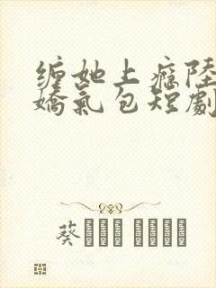 缠她上瘾陆总的娇气包短剧免费全集