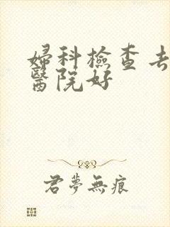 妇科检查去哪个医院好