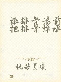 炖排骨汤前需要把排骨焯水吗