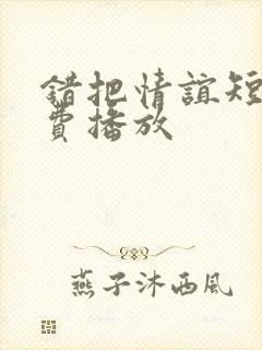 错把情谊短剧免费播放